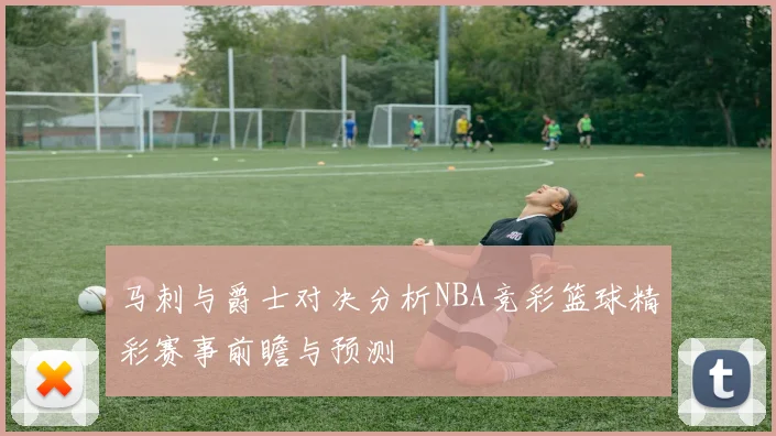 马刺与爵士对决分析NBA竞彩篮球精彩赛事前瞻与预测