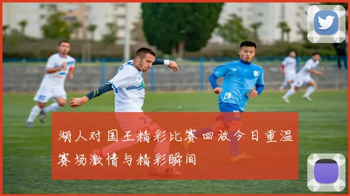 湖人对国王精彩比赛回放今日重温赛场激情与精彩瞬间