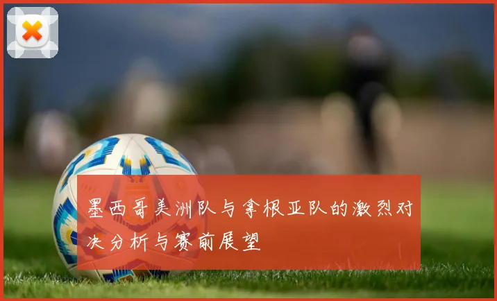 墨西哥美洲队与拿根亚队的激烈对决分析与赛前展望