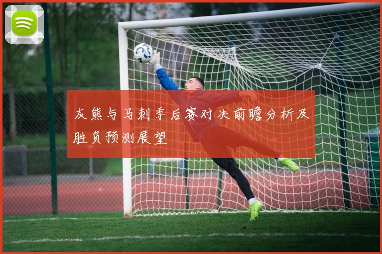 灰熊与马刺季后赛对决前瞻分析及胜负预测展望