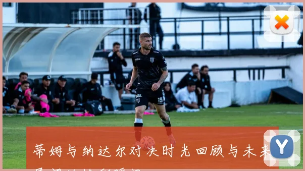 蒂姆与纳达尔对决时光回顾与未来展望的精彩瞬间