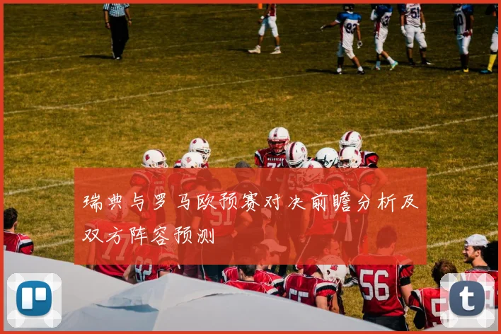 瑞典与罗马欧预赛对决前瞻分析及双方阵容预测