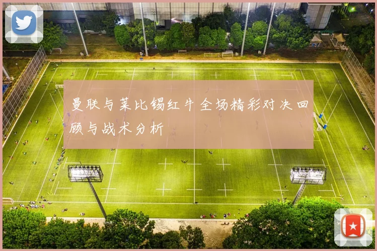 曼联与莱比锡红牛全场精彩对决回顾与战术分析