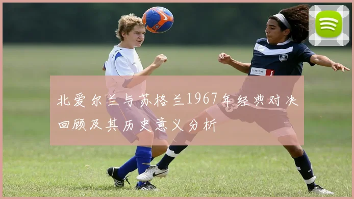 北爱尔兰与苏格兰1967年经典对决回顾及其历史意义分析