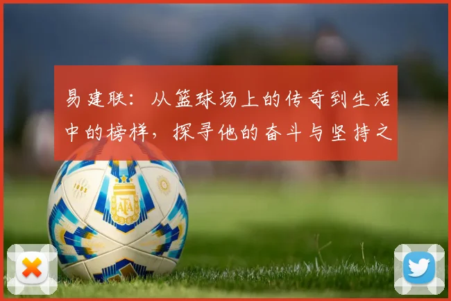 易建联：从篮球场上的传奇到生活中的榜样，探寻他的奋斗与坚持之路