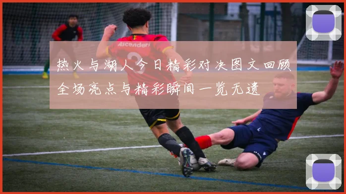 热火与湖人今日精彩对决图文回顾全场亮点与精彩瞬间一览无遗