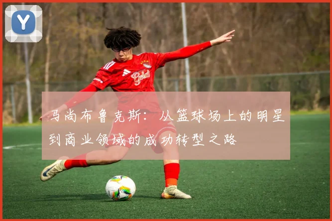 马尚布鲁克斯：从篮球场上的明星到商业领域的成功转型之路