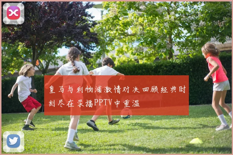 皇马与利物浦激情对决回顾经典时刻尽在录播PPTV中重温
